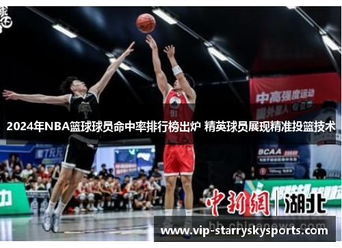 2024年NBA篮球球员命中率排行榜出炉 精英球员展现精准投篮技术