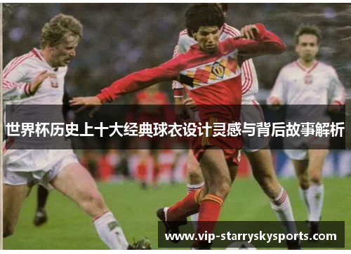 世界杯历史上十大经典球衣设计灵感与背后故事解析