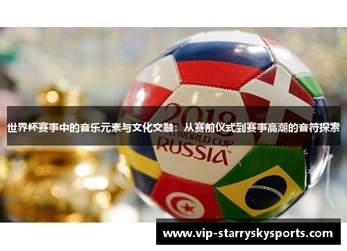 世界杯赛事中的音乐元素与文化交融：从赛前仪式到赛事高潮的音符探索