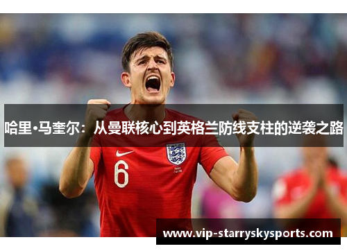 哈里·马奎尔：从曼联核心到英格兰防线支柱的逆袭之路