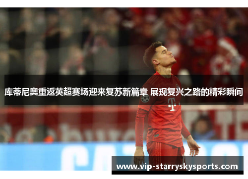 库蒂尼奥重返英超赛场迎来复苏新篇章 展现复兴之路的精彩瞬间