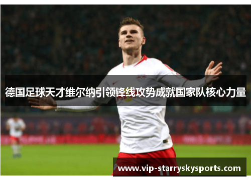 德国足球天才维尔纳引领锋线攻势成就国家队核心力量