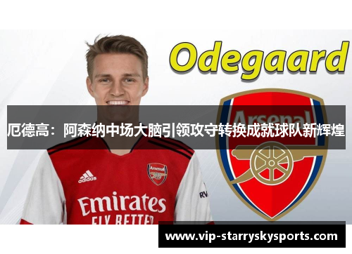 厄德高：阿森纳中场大脑引领攻守转换成就球队新辉煌
