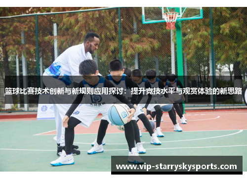 篮球比赛技术创新与新规则应用探讨：提升竞技水平与观赏体验的新思路