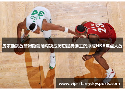 皮尔斯挑战詹姆斯强硬对决成历史经典谁主沉浮成NBA焦点大战