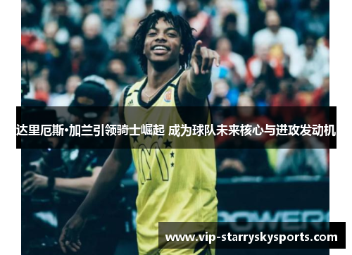 达里厄斯·加兰引领骑士崛起 成为球队未来核心与进攻发动机