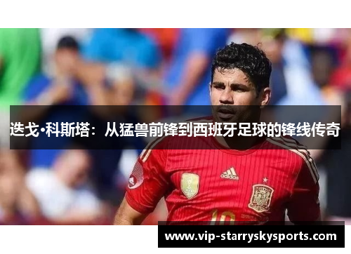 迭戈·科斯塔：从猛兽前锋到西班牙足球的锋线传奇