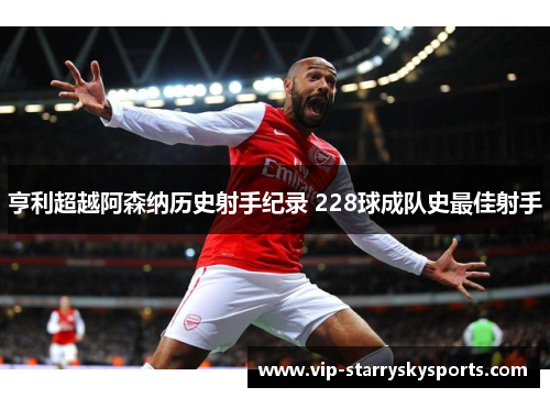 亨利超越阿森纳历史射手纪录 228球成队史最佳射手