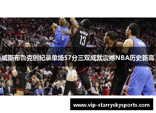 威斯布鲁克创纪录单场57分三双成就震撼NBA历史新高