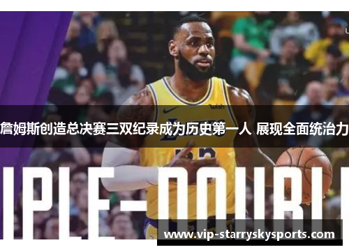 詹姆斯创造总决赛三双纪录成为历史第一人 展现全面统治力