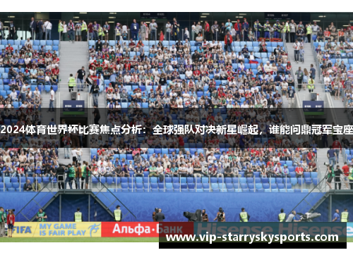 2024体育世界杯比赛焦点分析：全球强队对决新星崛起，谁能问鼎冠军宝座