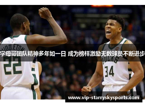 字母哥团队精神多年如一日 成为榜样激励无数球员不断进步