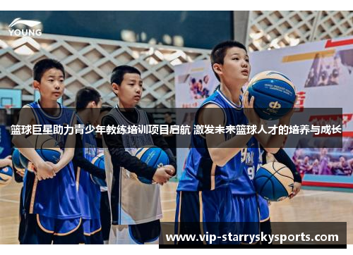 篮球巨星助力青少年教练培训项目启航 激发未来篮球人才的培养与成长