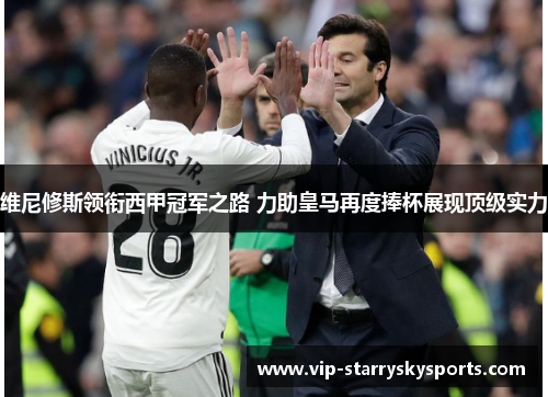 维尼修斯领衔西甲冠军之路 力助皇马再度捧杯展现顶级实力