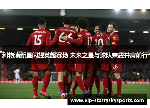 利物浦新星闪耀英超赛场 未来之星与球队荣耀并肩前行