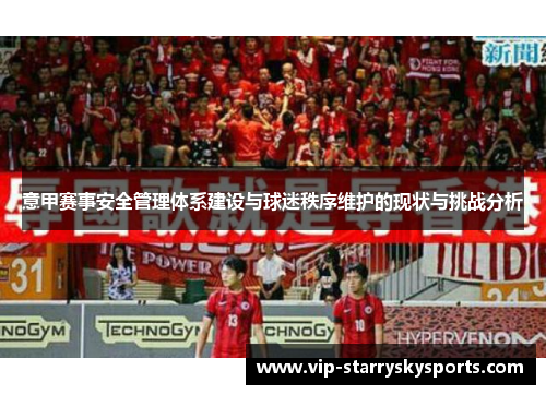 意甲赛事安全管理体系建设与球迷秩序维护的现状与挑战分析