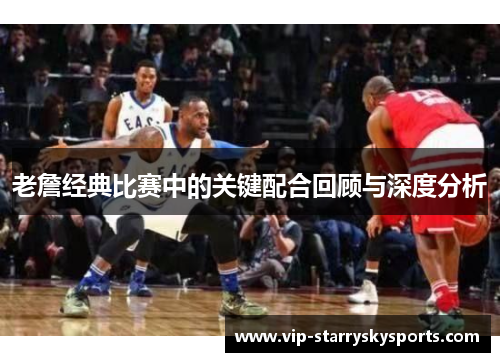 老詹经典比赛中的关键配合回顾与深度分析