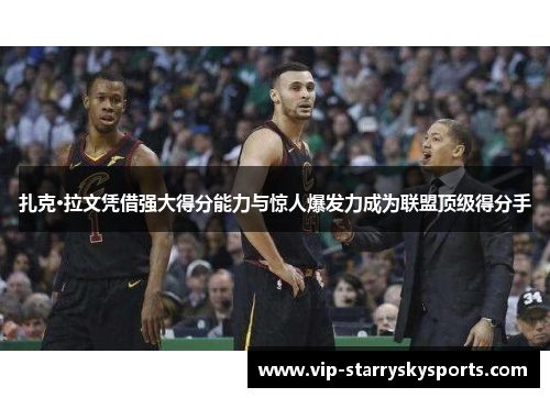 扎克·拉文凭借强大得分能力与惊人爆发力成为联盟顶级得分手