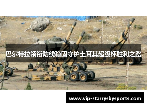 巴尔特拉领衔防线稳固守护土耳其超级杯胜利之路