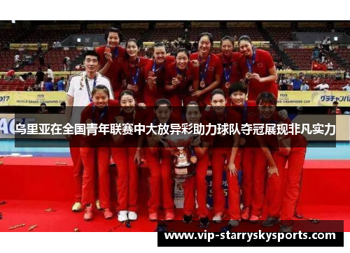 乌里亚在全国青年联赛中大放异彩助力球队夺冠展现非凡实力