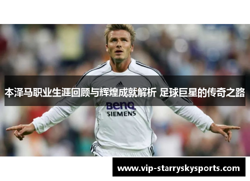 本泽马职业生涯回顾与辉煌成就解析 足球巨星的传奇之路