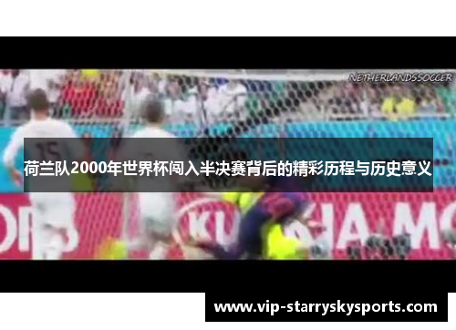 荷兰队2000年世界杯闯入半决赛背后的精彩历程与历史意义