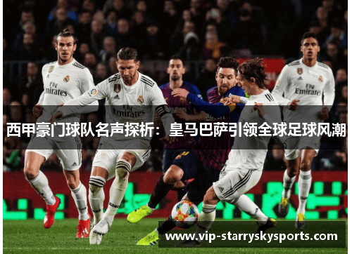 西甲豪门球队名声探析：皇马巴萨引领全球足球风潮