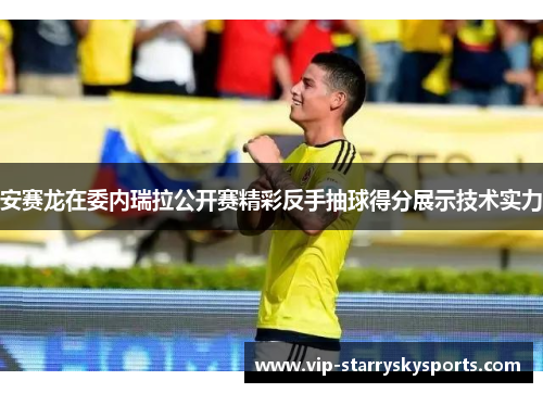 安赛龙在委内瑞拉公开赛精彩反手抽球得分展示技术实力