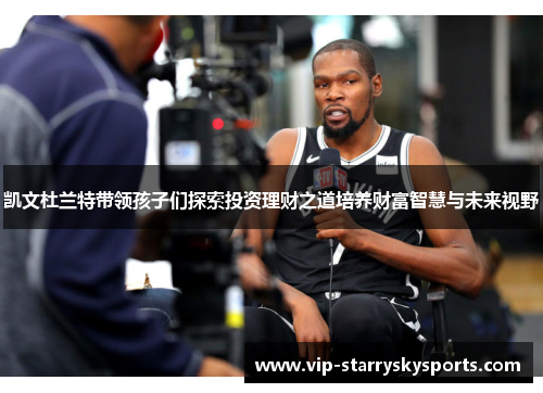 凯文杜兰特带领孩子们探索投资理财之道培养财富智慧与未来视野