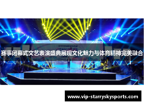 赛事闭幕式文艺表演盛典展现文化魅力与体育精神完美融合