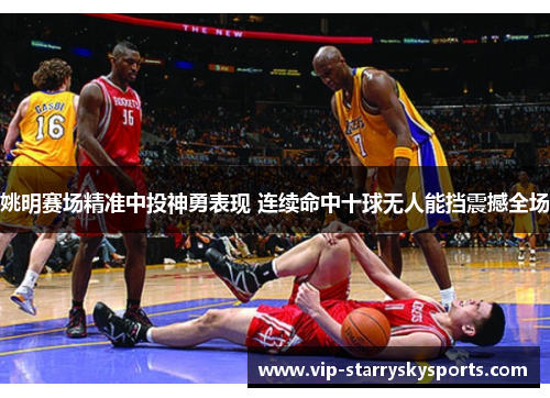 姚明赛场精准中投神勇表现 连续命中十球无人能挡震撼全场
