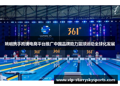 姚明携手跨境电商平台推广中国品牌助力篮球运动全球化发展