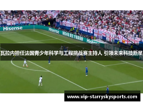 瓦拉内担任法国青少年科学与工程挑战赛主持人 引领未来科技新星