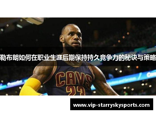 勒布朗如何在职业生涯后期保持持久竞争力的秘诀与策略