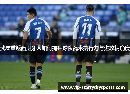 武磊重返西班牙人如何提升球队战术执行力与进攻精确度