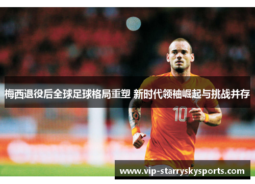 梅西退役后全球足球格局重塑 新时代领袖崛起与挑战并存
