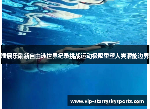 潘展乐刷新自由泳世界纪录挑战运动极限重塑人类潜能边界