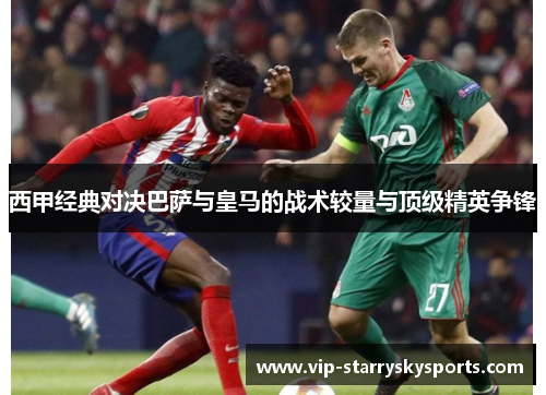 西甲经典对决巴萨与皇马的战术较量与顶级精英争锋