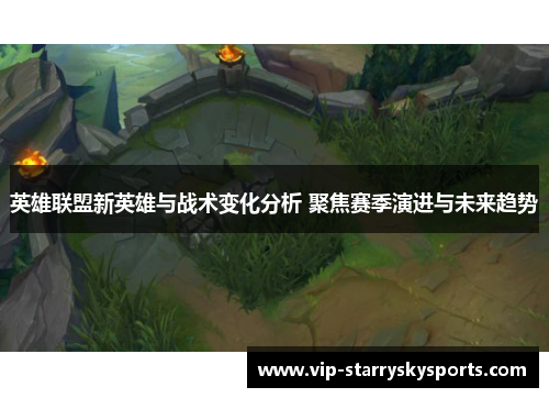 英雄联盟新英雄与战术变化分析 聚焦赛季演进与未来趋势