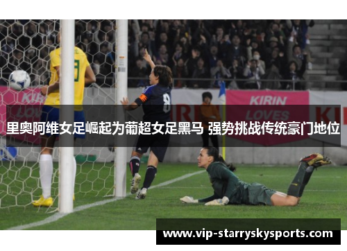 里奥阿维女足崛起为葡超女足黑马 强势挑战传统豪门地位