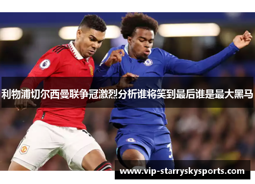 利物浦切尔西曼联争冠激烈分析谁将笑到最后谁是最大黑马