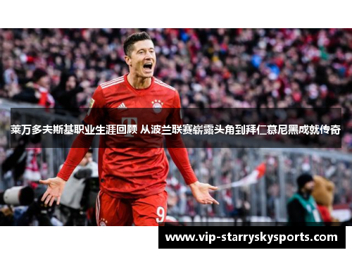 莱万多夫斯基职业生涯回顾 从波兰联赛崭露头角到拜仁慕尼黑成就传奇