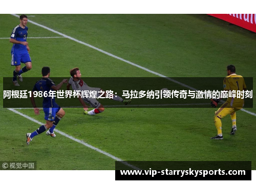 阿根廷1986年世界杯辉煌之路：马拉多纳引领传奇与激情的巅峰时刻