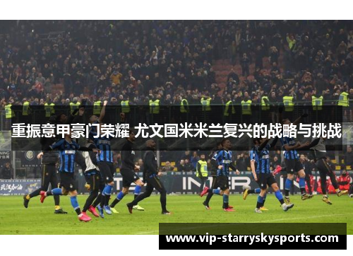 重振意甲豪门荣耀 尤文国米米兰复兴的战略与挑战