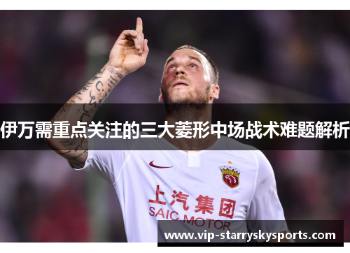 伊万需重点关注的三大菱形中场战术难题解析