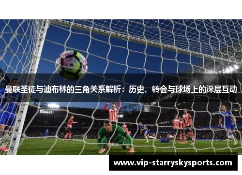 曼联圣徒与迪布林的三角关系解析：历史、转会与球场上的深层互动