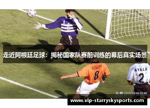 走近阿根廷足球：揭秘国家队赛前训练的幕后真实场景