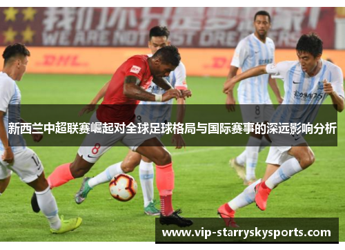新西兰中超联赛崛起对全球足球格局与国际赛事的深远影响分析