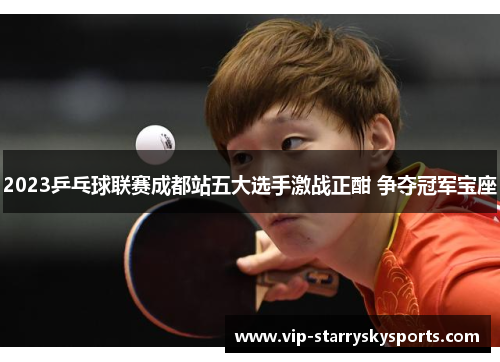 2023乒乓球联赛成都站五大选手激战正酣 争夺冠军宝座