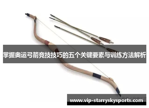 掌握奥运弓箭竞技技巧的五个关键要素与训练方法解析